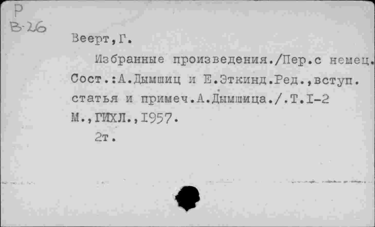 ﻿Веерт,Г.
Избранные произведения./Пер.с немец Сост.:А.Дьшшиц и Е.Эткинд.Ред.,вступ. статья и примеч.А.Дымшица./.Т.1-2 М.,ГИХЛ.,1957.
2т.